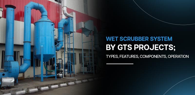 WET SCRUBBER SYSTEM By GTS PROJECTS; TYPES, FEATURES, COMPONENTS, OPERATION